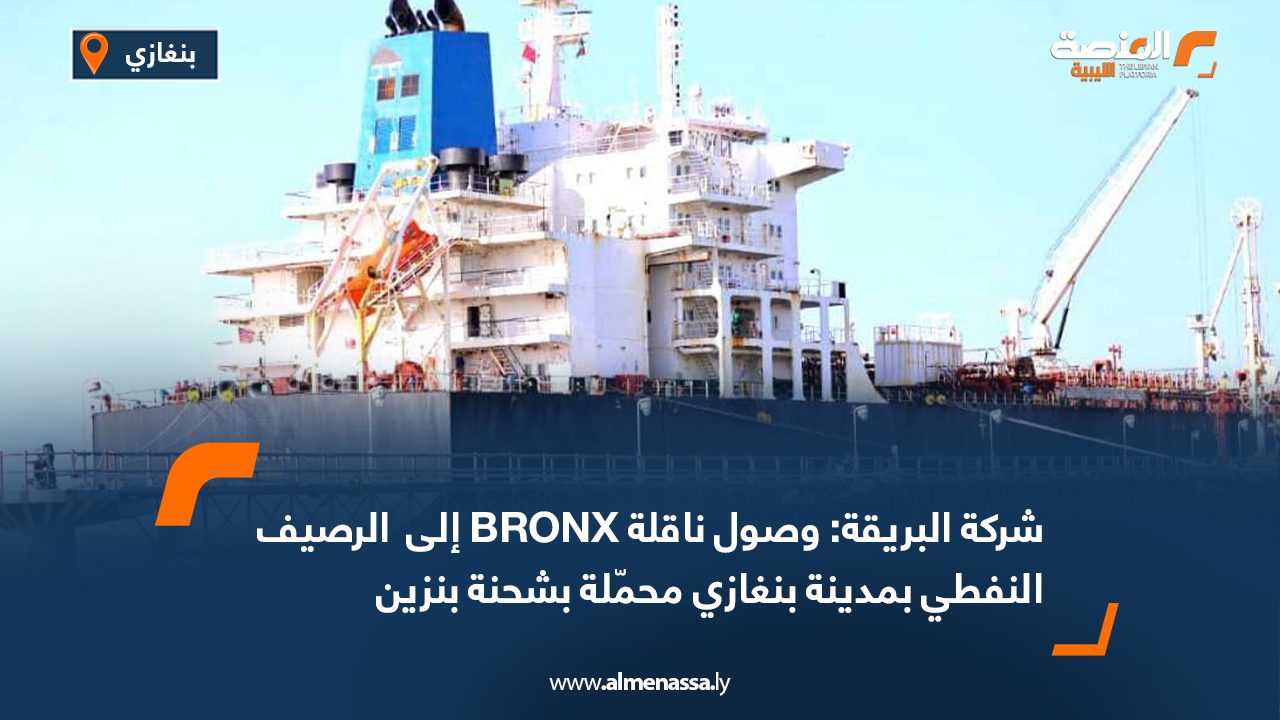 شركة البريقة: وصول ناقلة BRONX إلى الرصيف النفطي بمدينة بنغازي محمّلة بشحنة بنزين