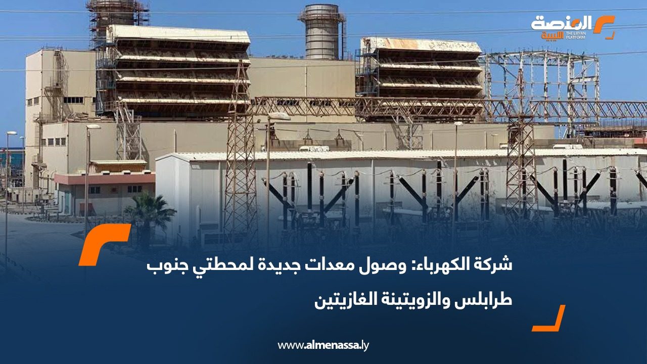 شركة الكهرباء: وصول معدات جديدة لمحطتي جنوب طرابلس والزويتينة الغازيتين