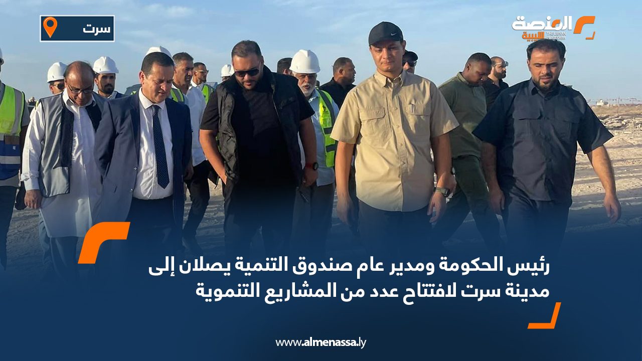 رئيس الحكومة ومدير عام صندوق التنمية يصلان إلى مدينة سرت لافتتاح عدد من المشاريع التنموية