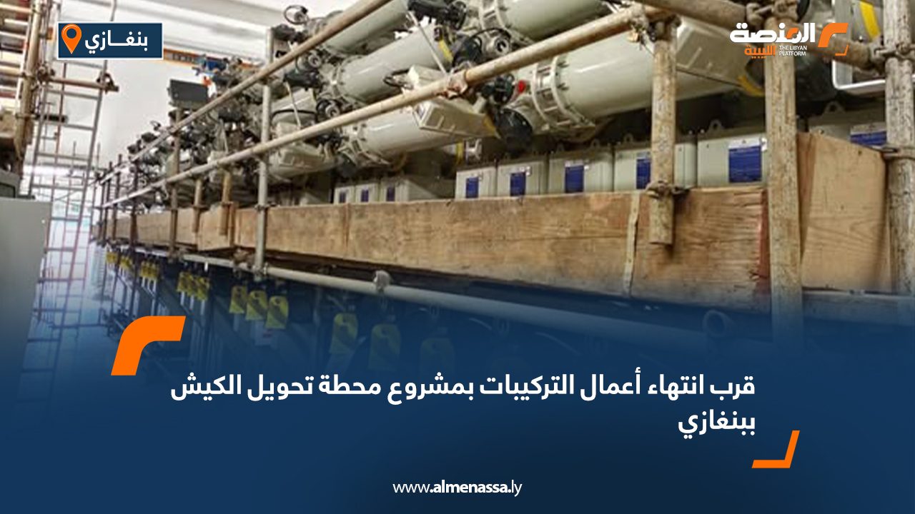 قرب انتهاء أعمال التركيبات بمشروع محطة تحويل الكيش ببنغازي