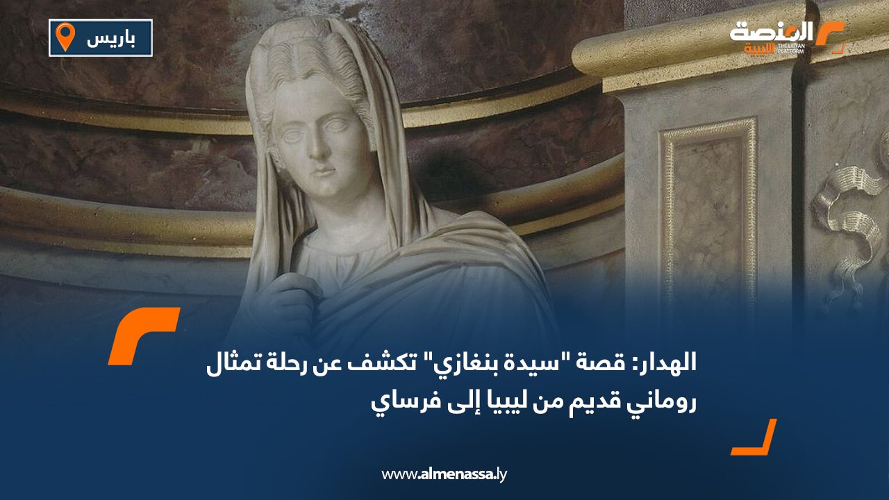 الهدار: قصة "سيدة بنغازي" تكشف عن رحلة تمثال روماني قديم من ليبيا إلى فرساي