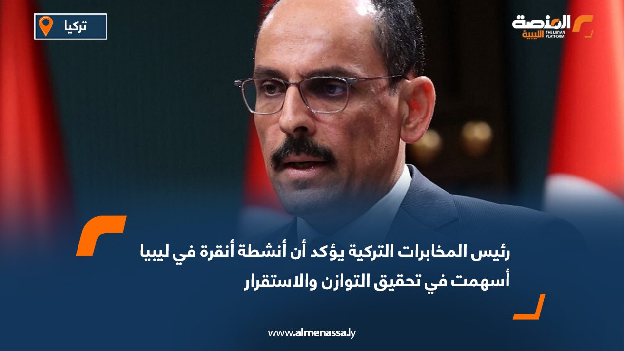 رئيس المخابرات التركية يؤكد أن أنشطة أنقرة في ليبيا أسهمت في تحقيق التوازن والاستقرار