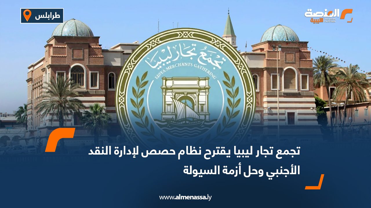 تجمع تجار ليبيا يقترح نظام حصص لإدارة النقد الأجنبي وحل أزمة السيولة