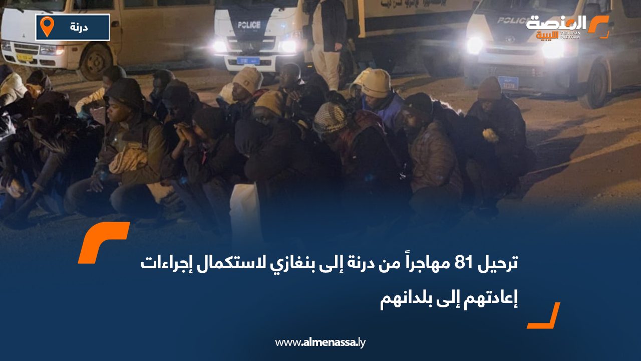 ترحيل 81 مهاجراً من درنة إلى بنغازي لاستكمال إجراءات إعادتهم إلى بلدانهم