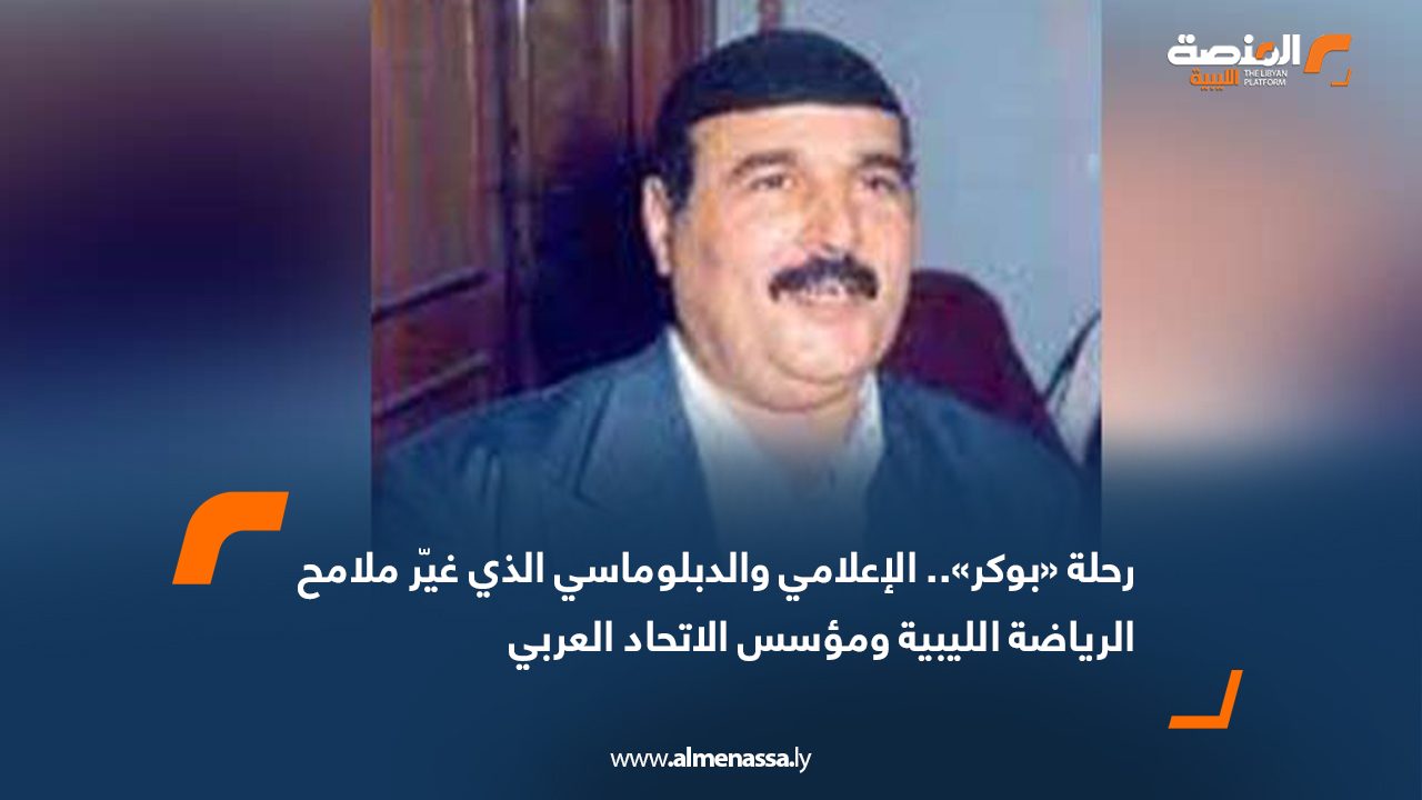 رحلة «بوكر».. الإعلامي والدبلوماسي الذي غيّر ملامح الرياضة الليبية ومؤسس الاتحاد العربي