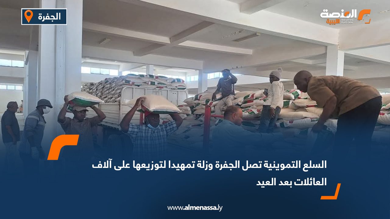 السلع التموينية تصل الجفرة وزلة تمهيدا لتوزيعها على آلاف العائلات بعد العيد