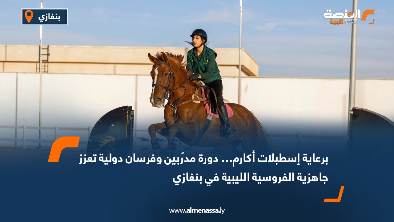 برعاية إسطبلات أكارم… دورة مدرّبين وفرسان دولية تعزز جاهزية الفروسية الليبية في بنغازي