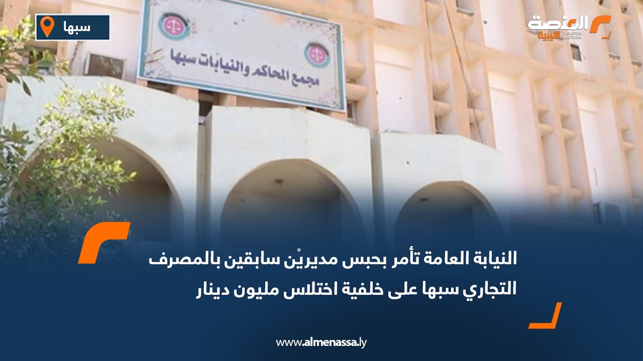 النيابة العامة تأمر بحبس مديريْن سابقين بالمصرف التجاري سبها على خلفية اختلاس مليون دينار