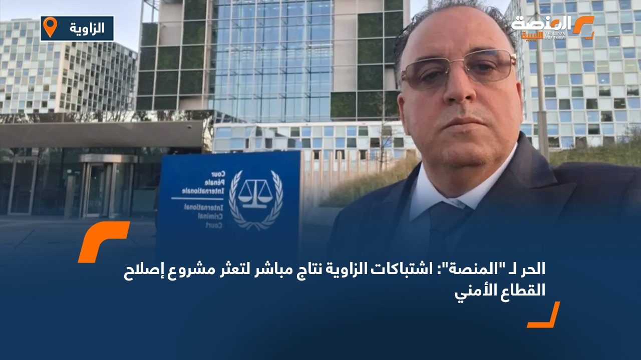 الحر لـ "المنصة": اشتباكات الزاوية نتاج مباشر لتعثر مشروع إصلاح القطاع الأمني