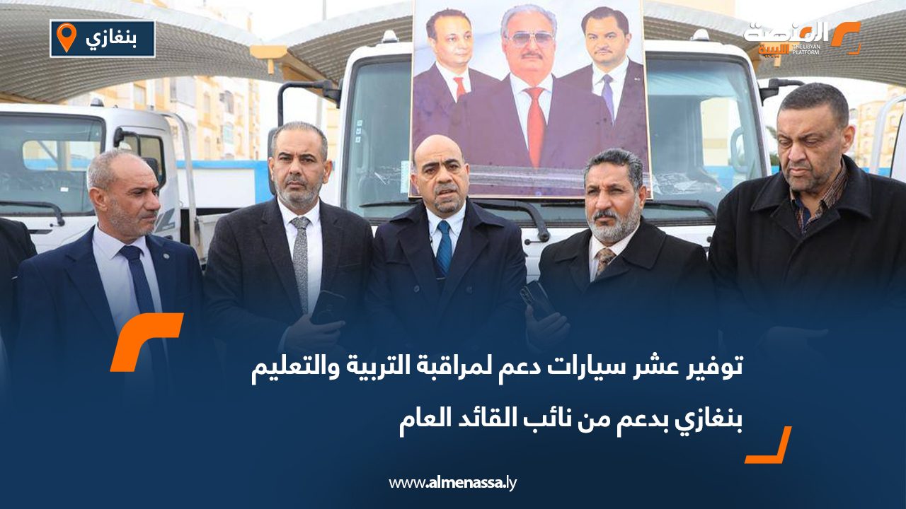 توفير عشر سيارات دعم لمراقبة التربية والتعليم بنغازي بدعم من نائب القائد العام