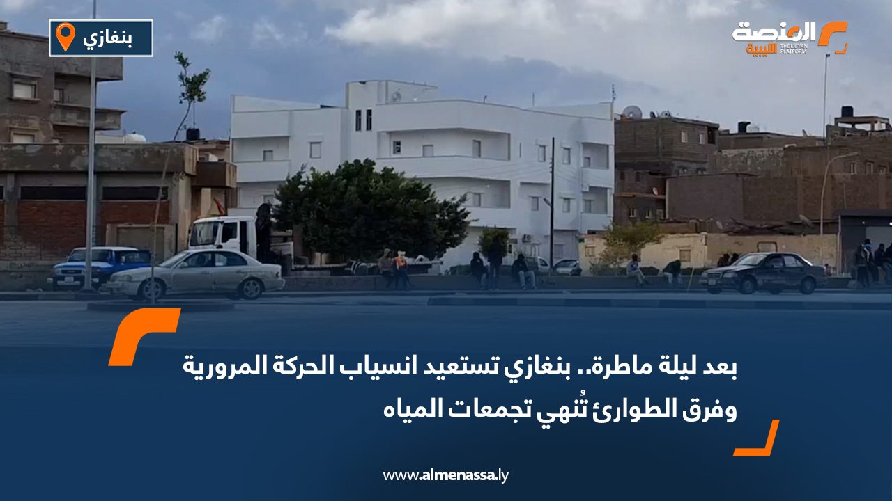 بعد ليلة ماطرة.. بنغازي تستعيد انسياب الحركة المرورية وفرق الطوارئ تُنهي تجمعات المياه