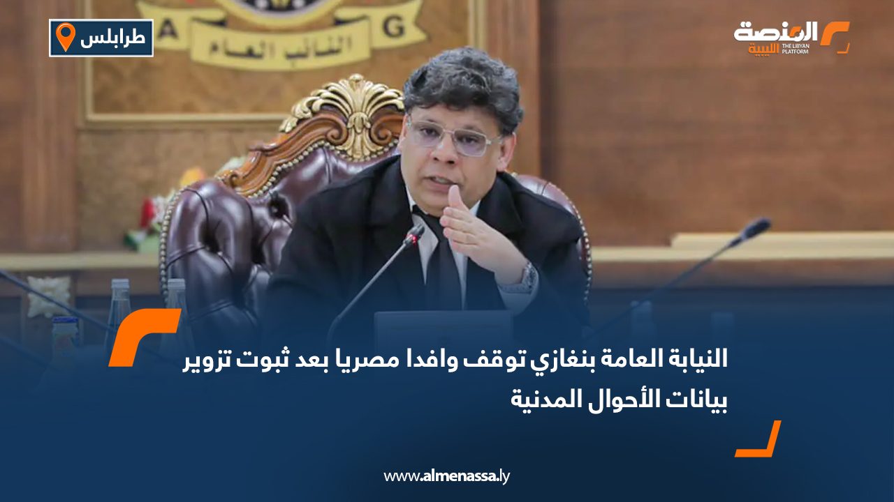 النيابة العامة بنغازي توقف وافدا مصريا بعد ثبوت تزوير بيانات الأحوال المدنية