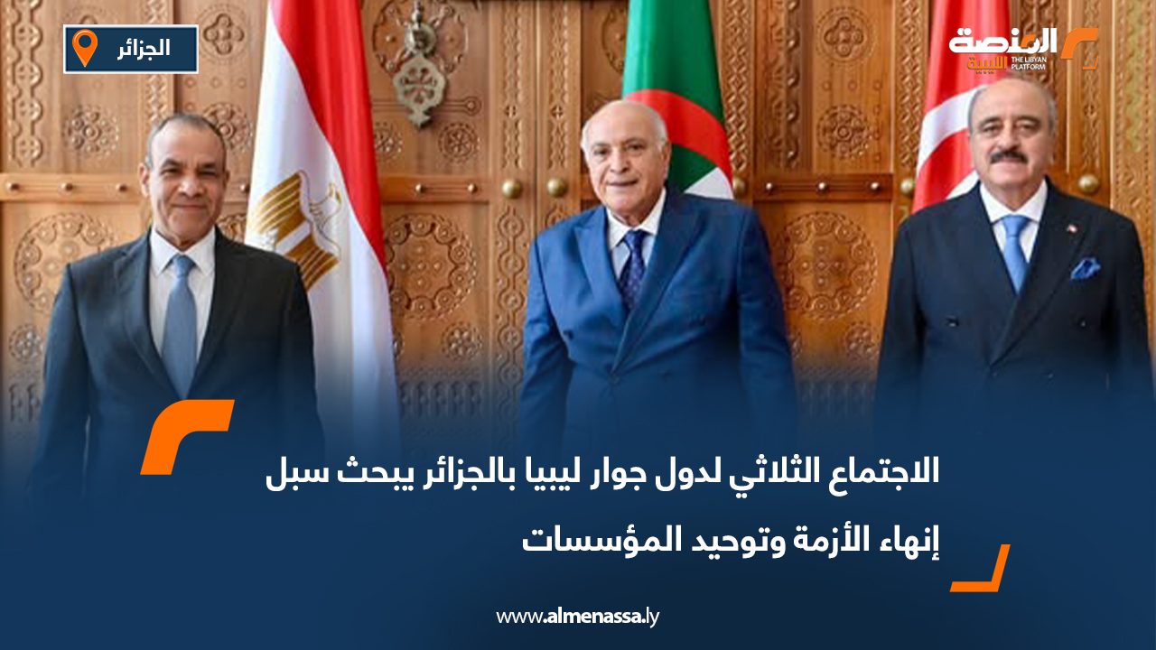 الاجتماع الثلاثي لدول جوار ليبيا بالجزائر يبحث سبل إنهاء الأزمة وتوحيد المؤسسات