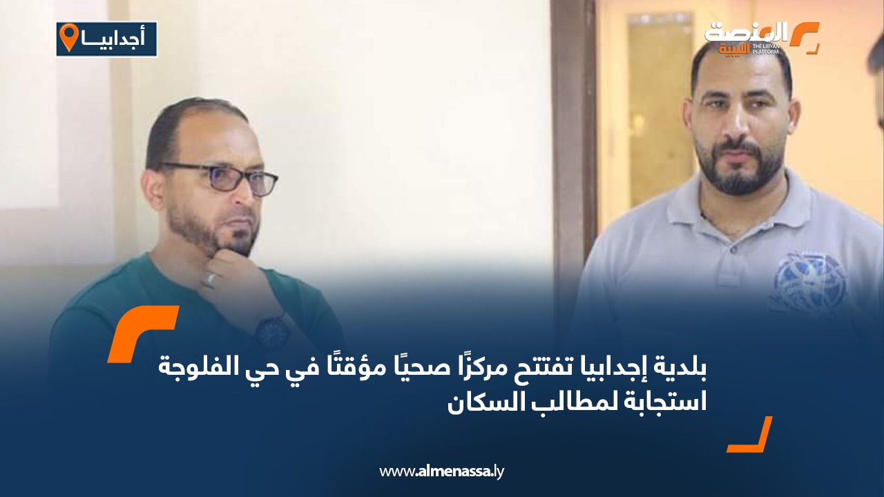 بلدية إجدابيا تفتتح مركزًا صحيًا مؤقتًا في حي الفلوجة استجابة لمطالب السكان