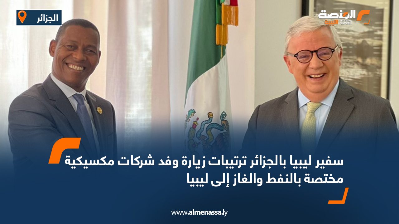 سفير ليبيا بالجزائر ترتيبات زيارة وفد شركات مكسيكية مختصة بالنفط والغاز إلى ليبيا
