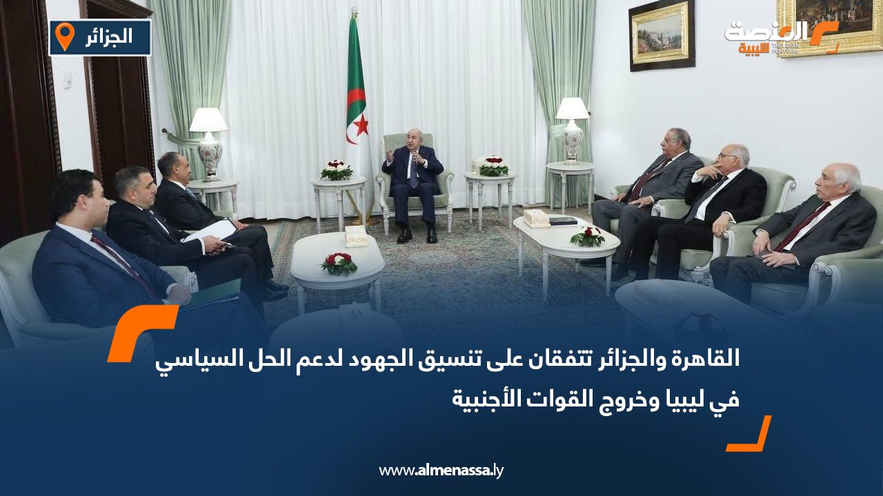 القاهرة والجزائر تتفقان على تنسيق الجهود لدعم الحل السياسي في ليبيا وخروج القوات الأجنبية