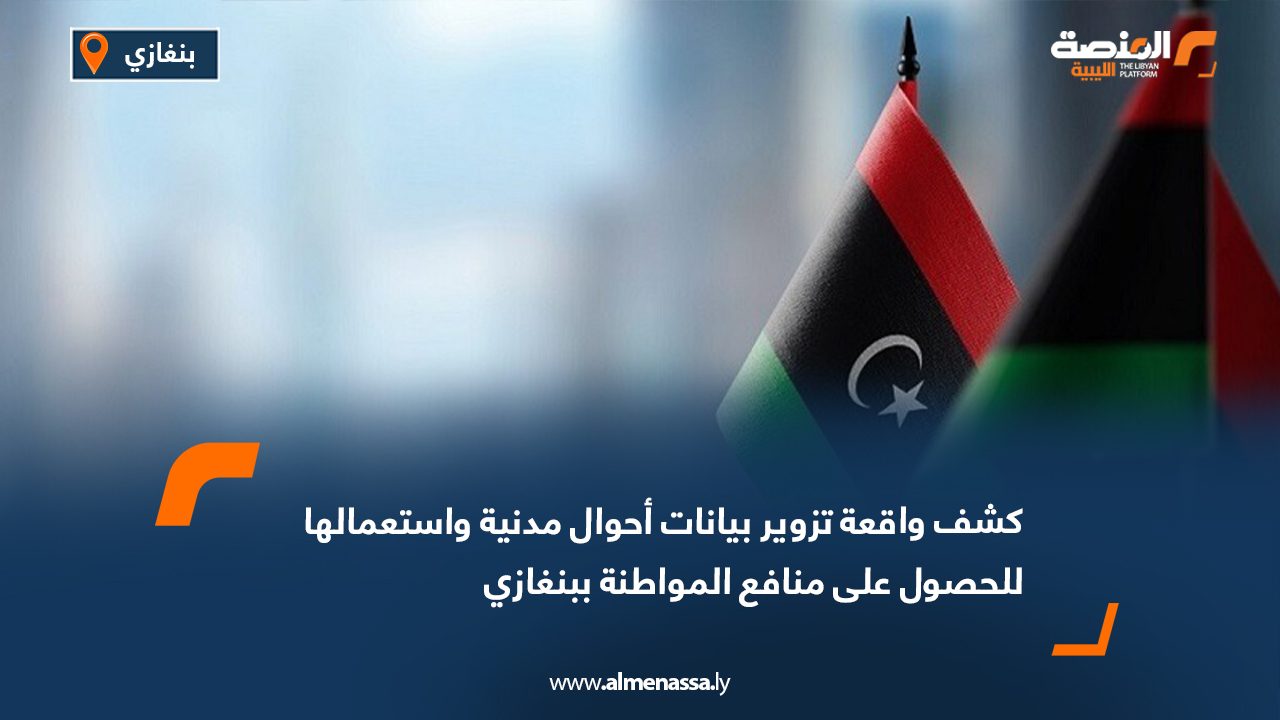 كشف واقعة تزوير بيانات أحوال مدنية واستعمالها للحصول على منافع المواطنة ببنغازي