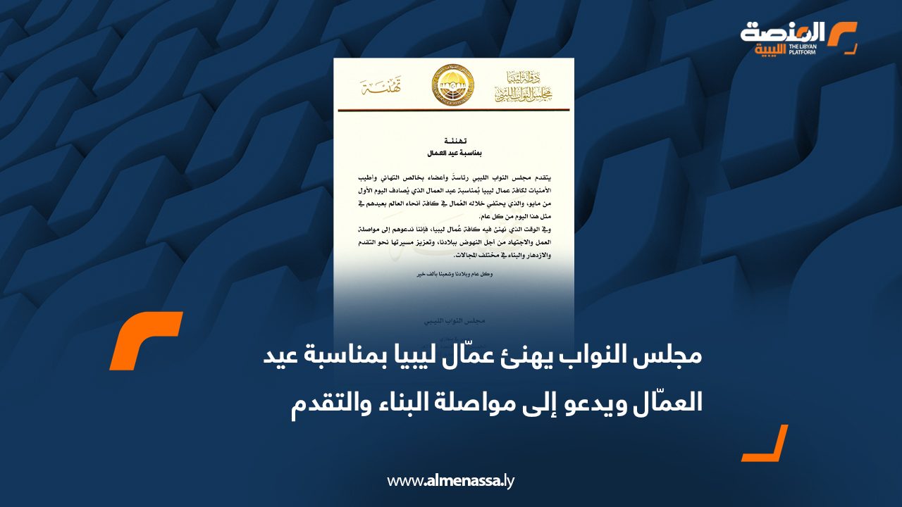 مجلس النواب يهنئ عمّال ليبيا بمناسبة عيد العمّال ويدعو إلى مواصلة البناء والتقدم