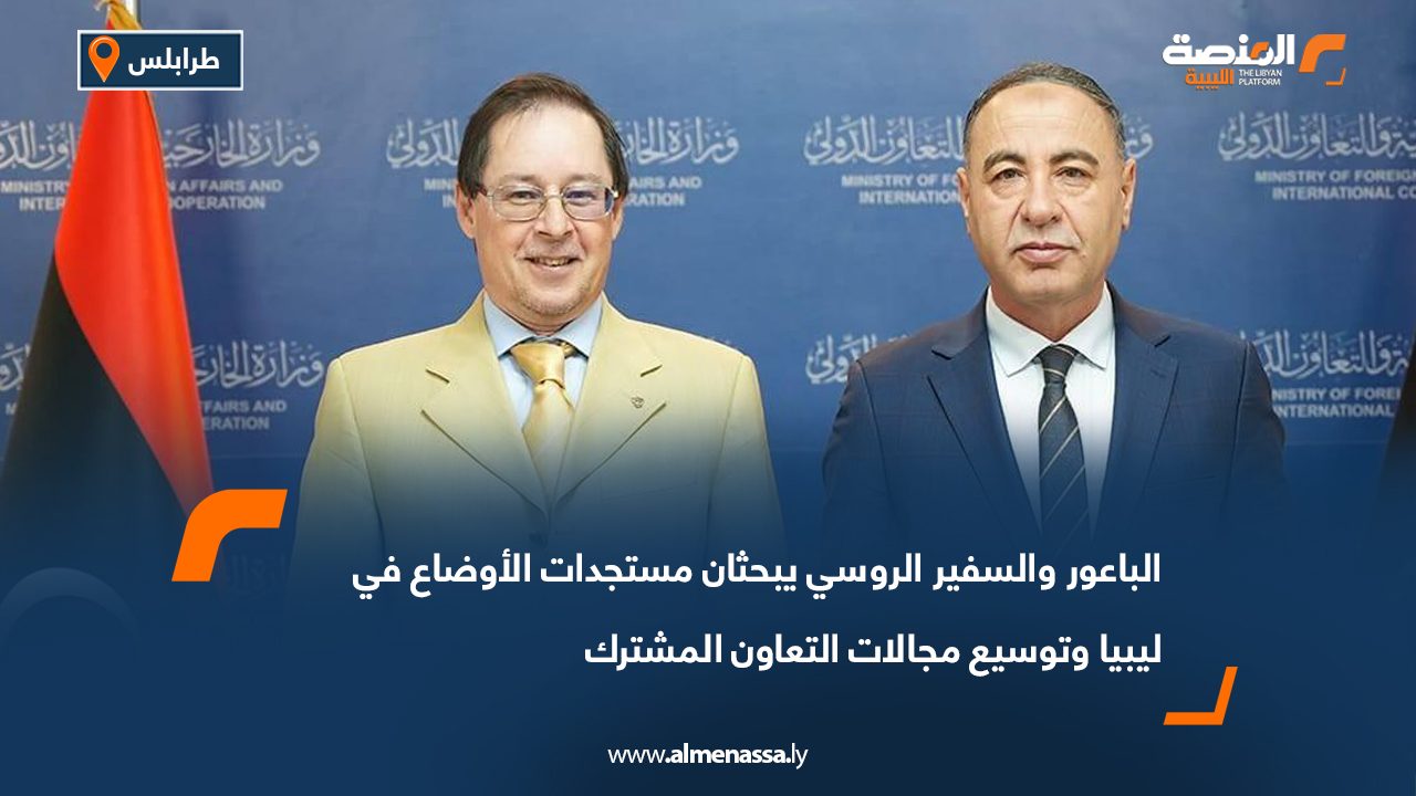الباعور والسفير الروسي يبحثان مستجدات الأوضاع في ليبيا وتوسيع مجالات التعاون المشترك
