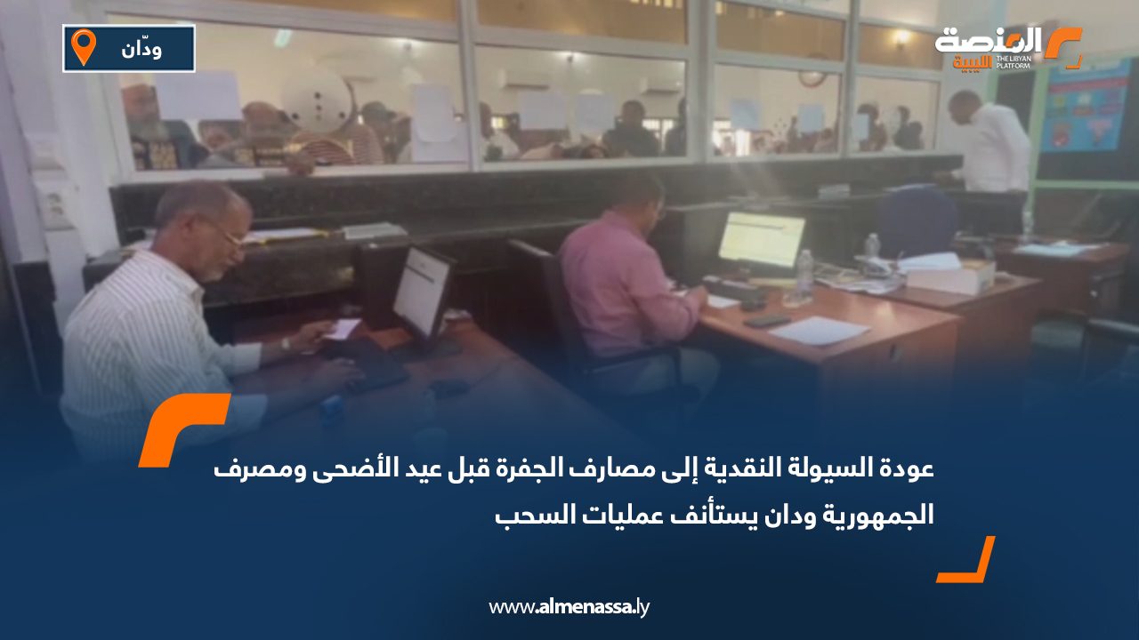 عودة السيولة النقدية إلى مصارف الجفرة قبل عيد الأضحى ومصرف الجمهورية ودان يستأنف عمليات السحب