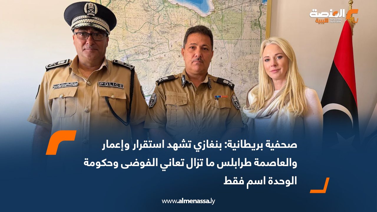 صحفية بريطانية: بنغازي تشهد استقرار وإعمار والعاصمة طرابلس ما تزال تعاني الفوضى وحكومة الوحدة اسم فقط