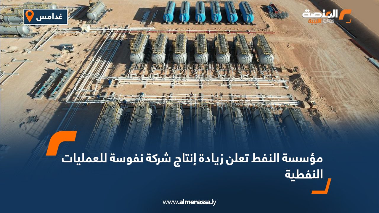 مؤسسة النفط تعلن زيادة إنتاج شركة نفوسة للعمليات النفطية