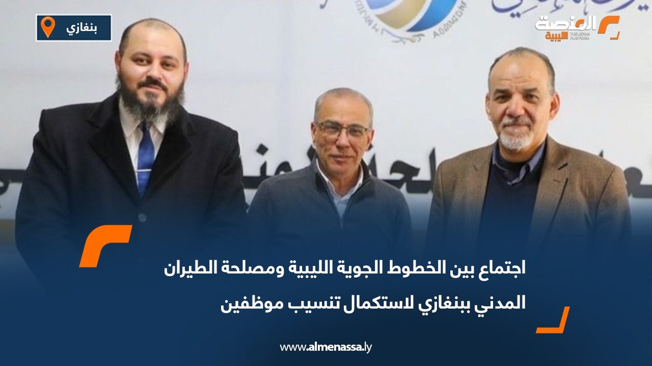 اجتماع بين الخطوط الجوية الليبية ومصلحة الطيران المدني ببنغازي لاستكمال تنسيب موظفين