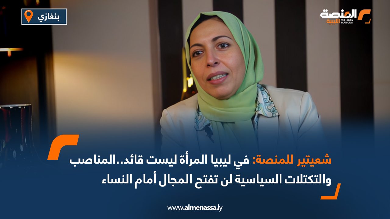 شعيتير للمنصة: في ليبيا المرأة ليست قائد..المناصب والتكتلات السياسية لن تفتح المجال أمام النساء