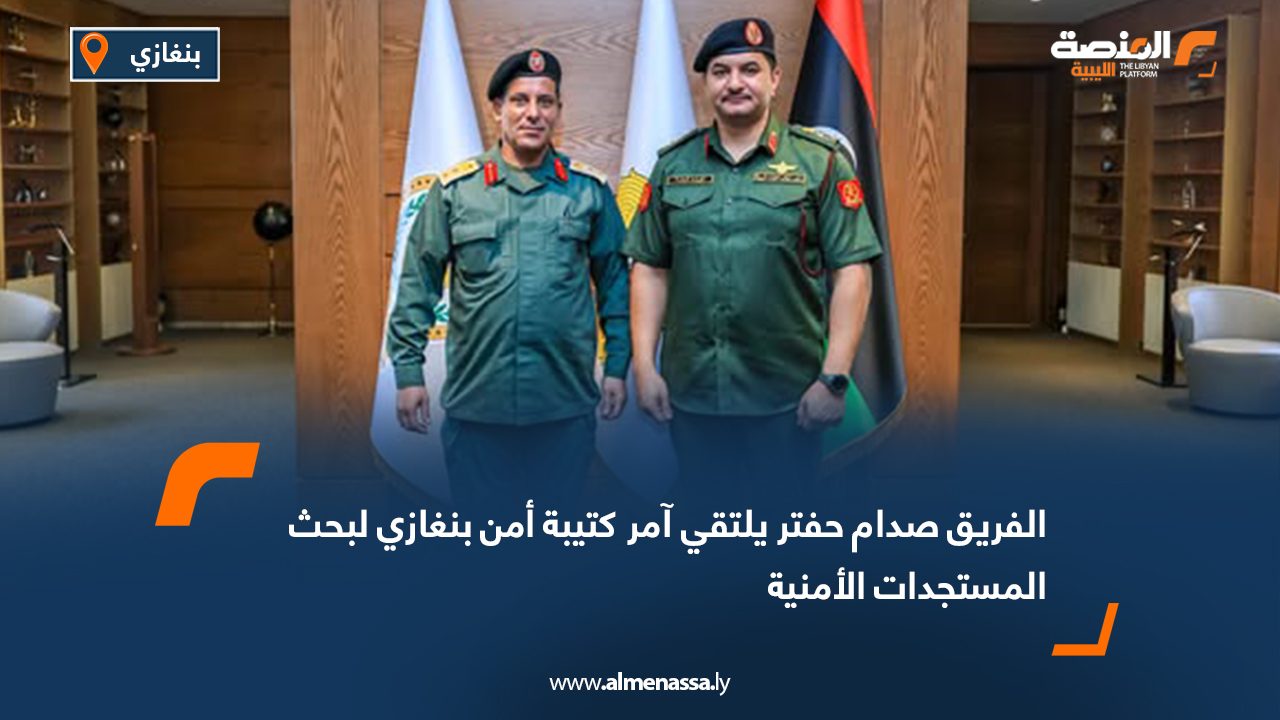 الفريق صدام حفتر يلتقي آمر كتيبة أمن بنغازي لبحث المستجدات الأمنية