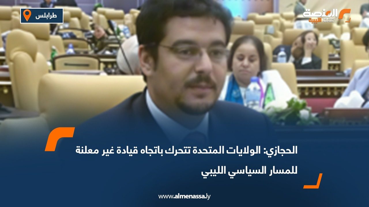 الحجازي: الولايات المتحدة تتحرك باتجاه قيادة غير معلنة للمسار السياسي الليبي