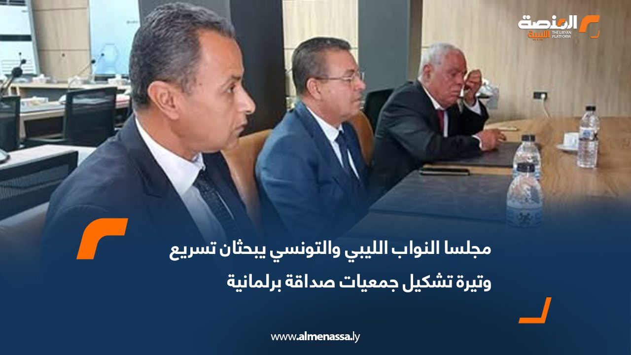 مجلسا النواب الليبي والتونسي يبحثان تسريع وتيرة تشكيل جمعيات صداقة برلمانية