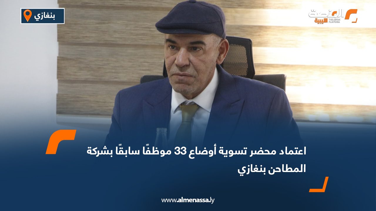اعتماد محضر تسوية أوضاع 33 موظفًا سابقًا بشركة المطاحن بنغازي