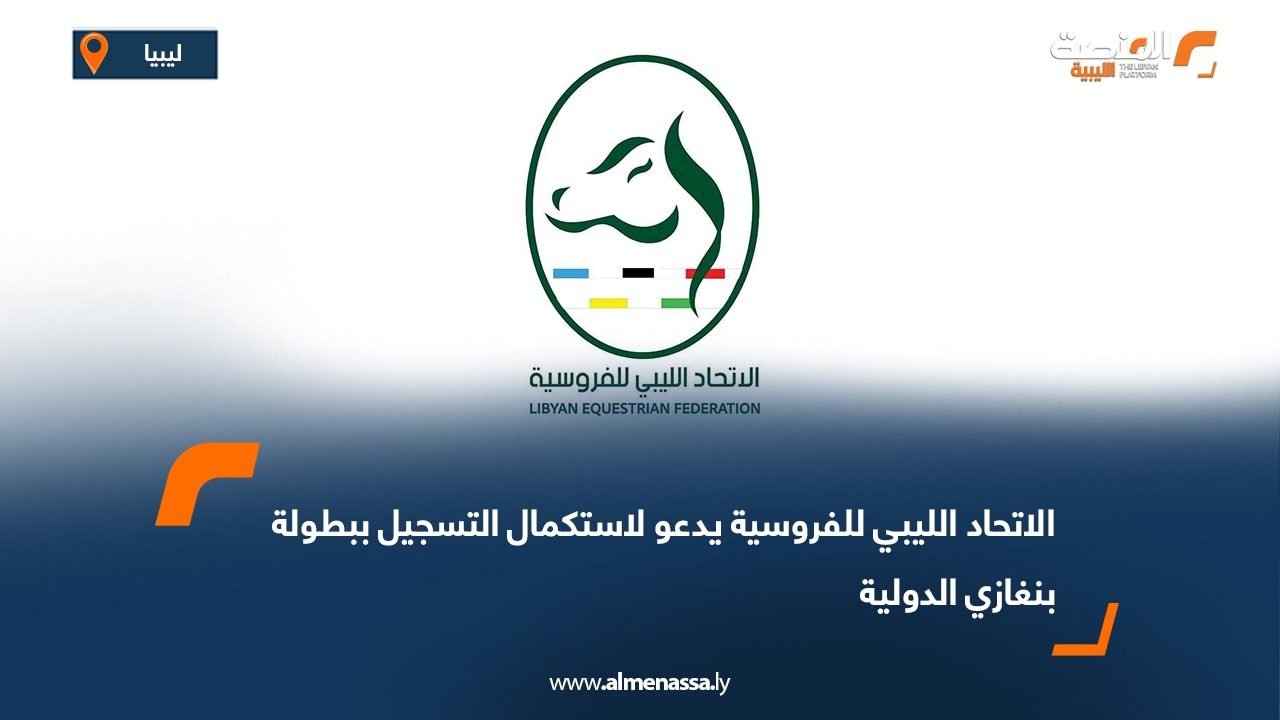 الاتحاد الليبي للفروسية يدعو لاستكمال التسجيل ببطولة بنغازي الدولية