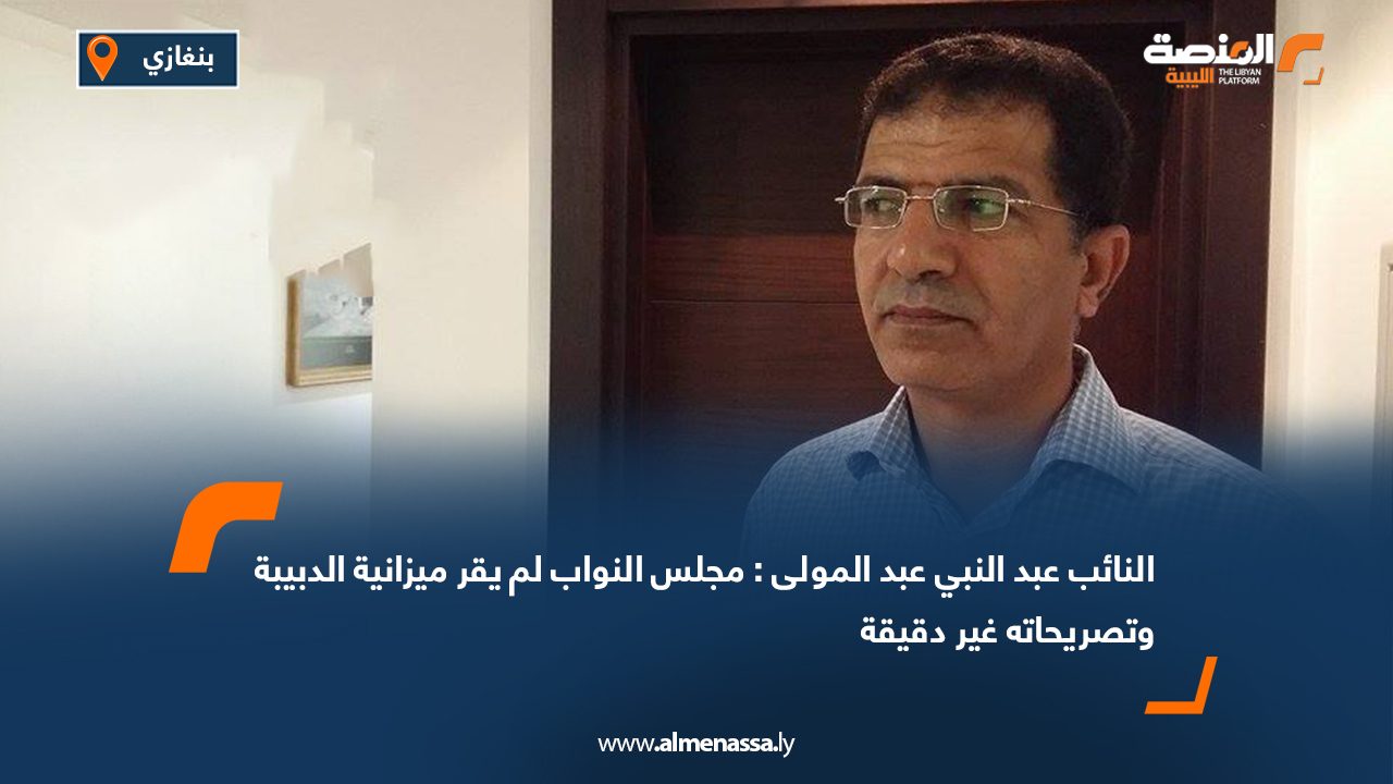 النائب عبد النبي عبد المولى: مجلس النواب لم يقر ميزانية الدبيبة وتصريحاته غير دقيقة