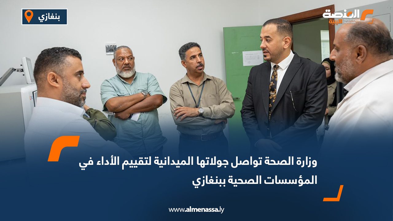 وزارة الصحة تواصل جولاتها الميدانية لتقييم الأداء في المؤسسات الصحية ببنغازي
