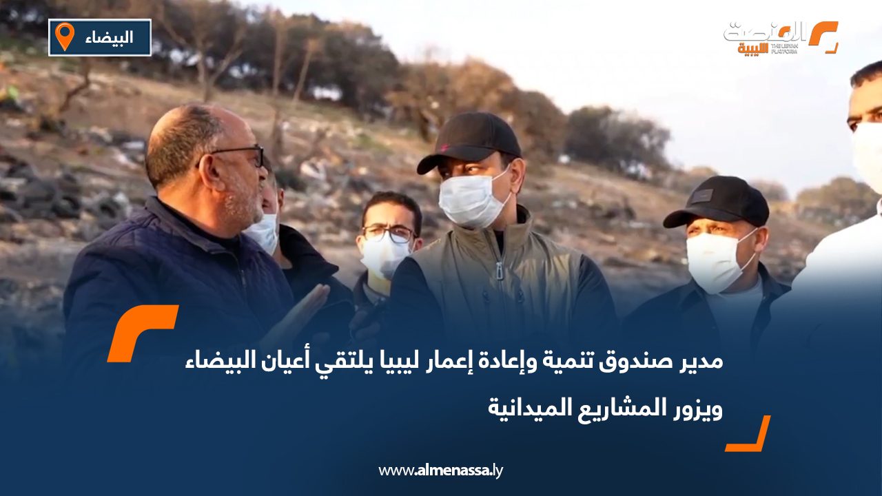 مدير صندوق تنمية وإعادة إعمار ليبيا يلتقي أعيان البيضاء ويزور المشاريع الميدانية