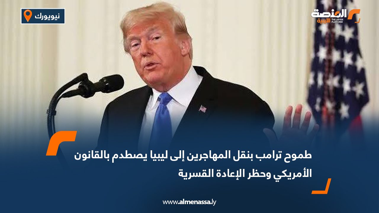 طموح ترامب بنقل المهاجرين إلى ليبيا يصطدم بالقانون الأمريكي وحظر الإعادة القسرية