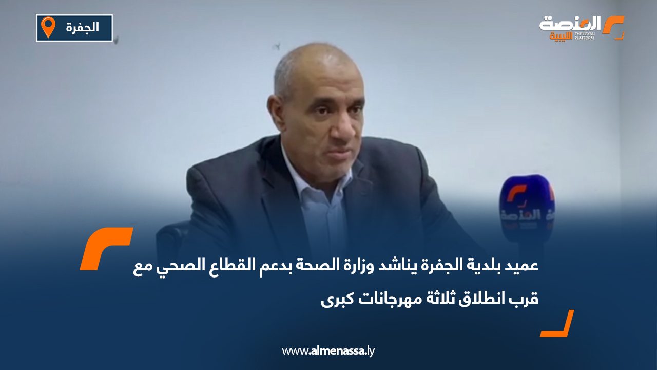 عميد بلدية الجفرة يناشد وزارة الصحة بدعم القطاع الصحي مع قرب انطلاق ثلاثة مهرجانات كبرى