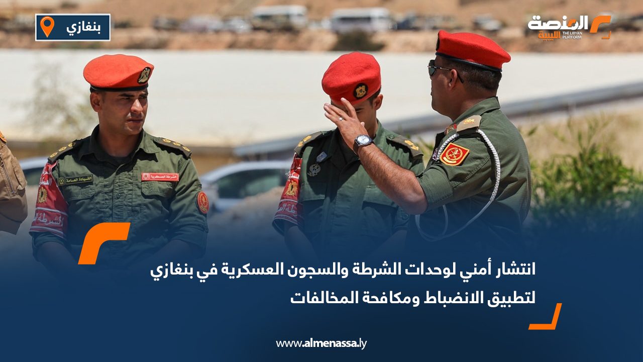 انتشار أمني لوحدات الشرطة والسجون العسكرية في بنغازي لتطبيق الانضباط ومكافحة المخالفات