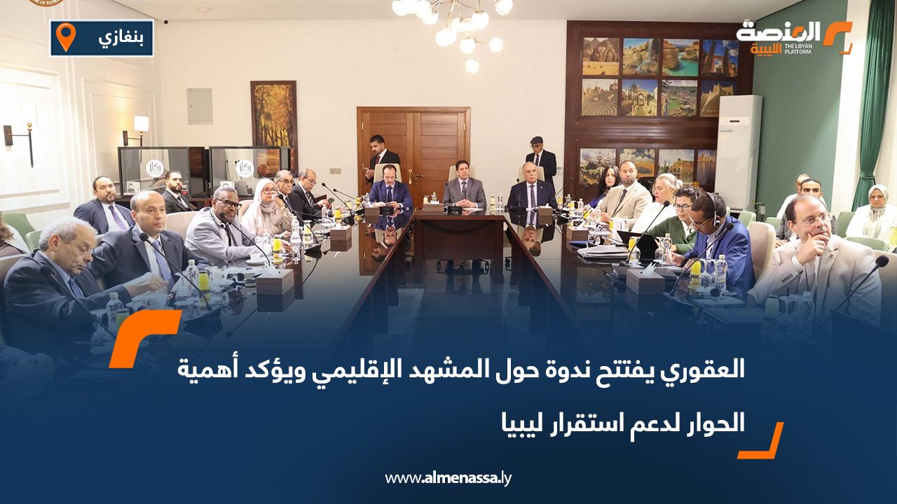 العقوري يفتتح ندوة حول المشهد الإقليمي ويؤكد أهمية الحوار لدعم استقرار ليبيا