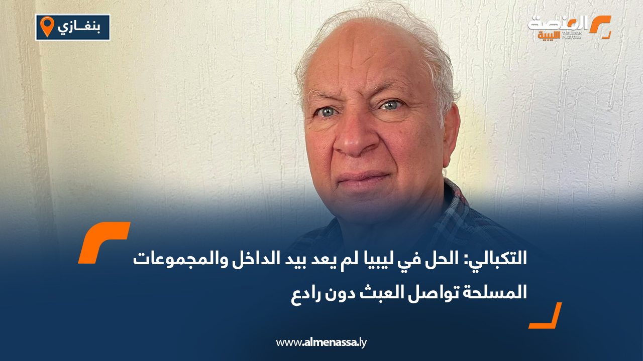 التكبالي: الحل في ليبيا لم يعد بيد الداخل والمجموعات المسلحة تواصل العبث دون رادع