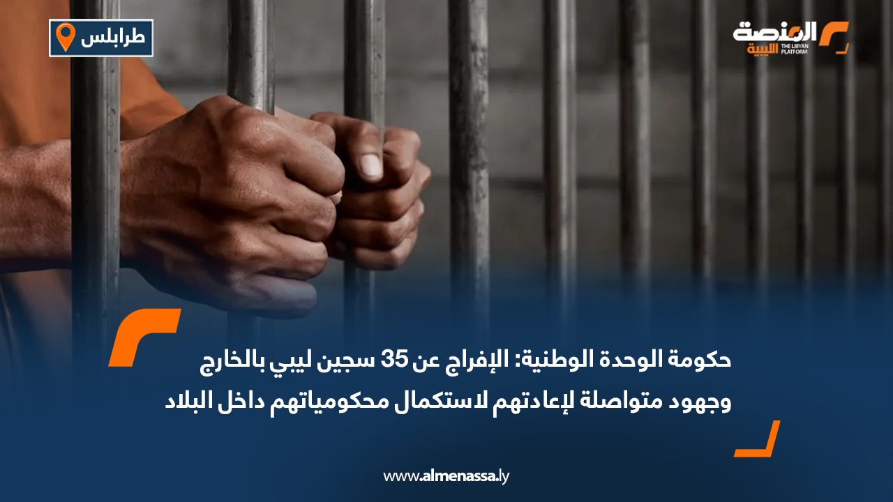 حكومة الوحدة الوطنية: الإفراج عن 35 سجين ليبي بالخارج وجهود متواصلة لإعادتهم لاستكمال محكومياتهم داخل البلاد