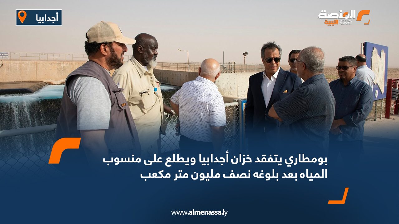 بومطاري يتفقد خزان أجدابيا ويطلع على منسوب المياه بعد بلوغه نصف مليون متر مكعب