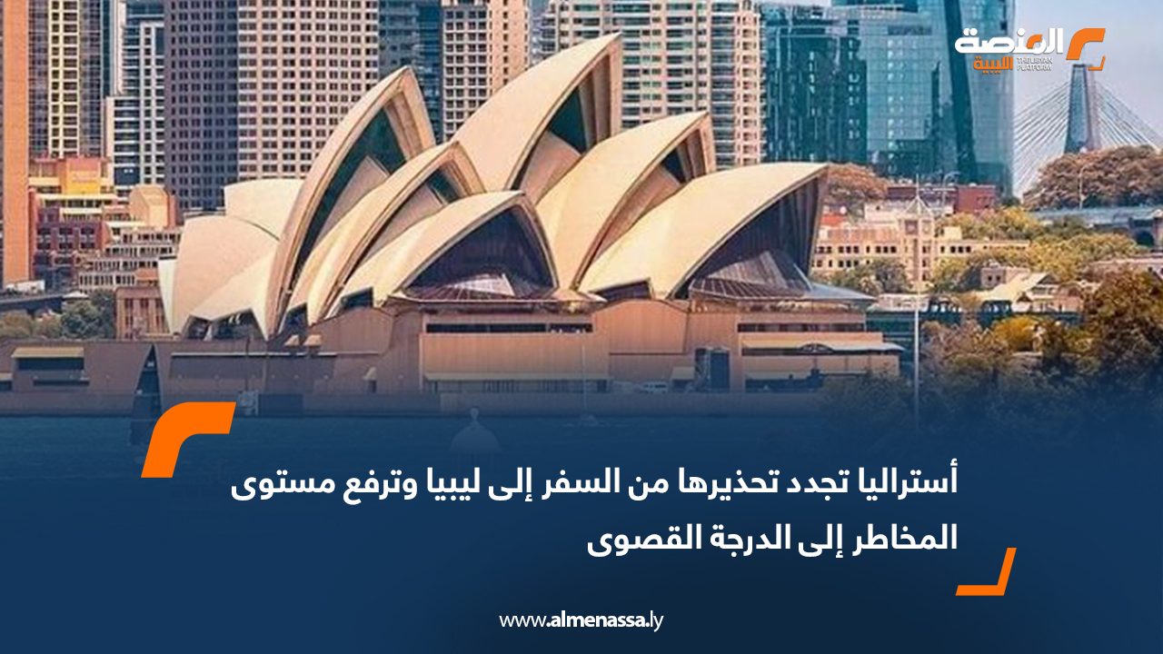 أستراليا تجدد تحذيرها من السفر إلى ليبيا وترفع مستوى المخاطر إلى الدرجة القصوى