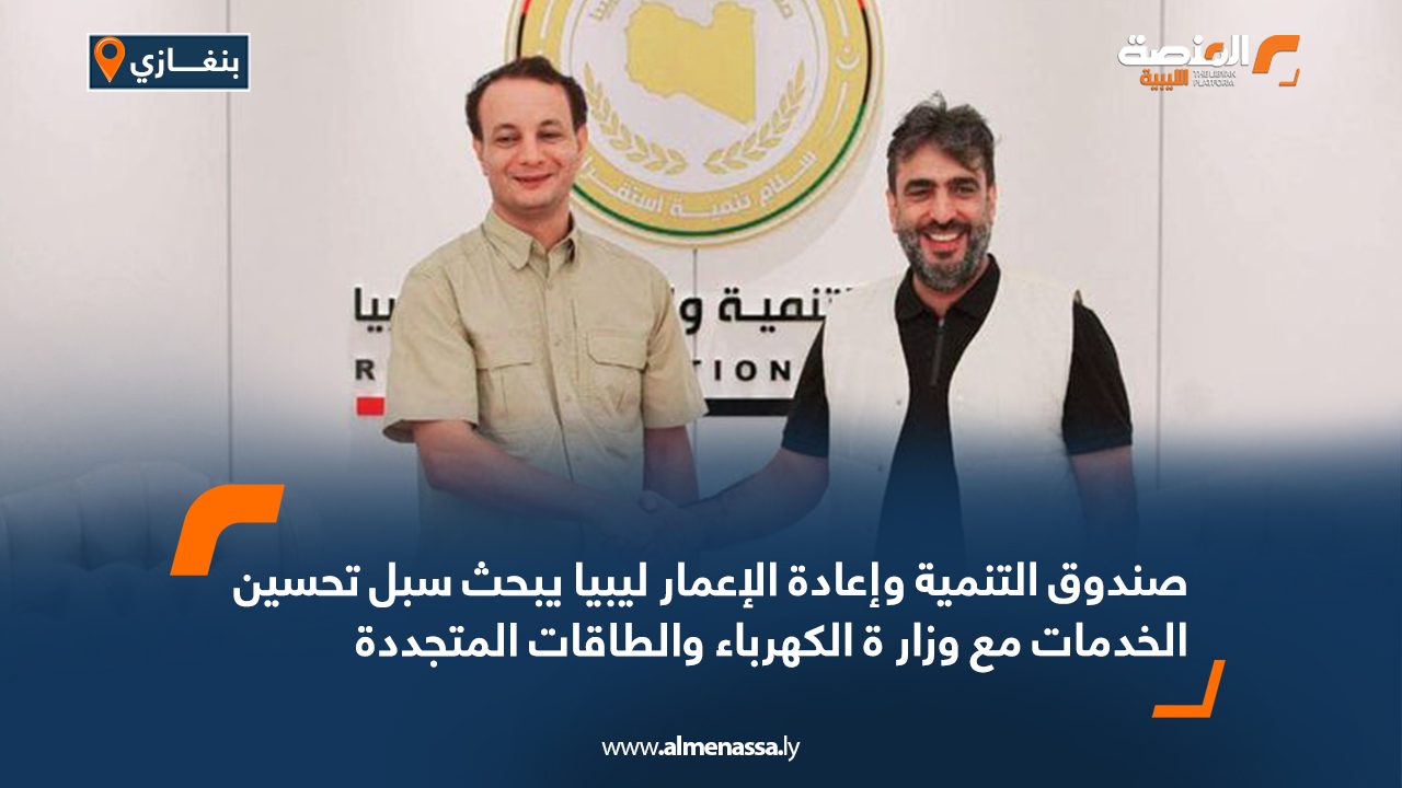 صندوق التنمية وإعادة الإعمار ليبيا يبحث سبل تحسين الخدمات مع وزار ة الكهرباء والطاقات المتجددة