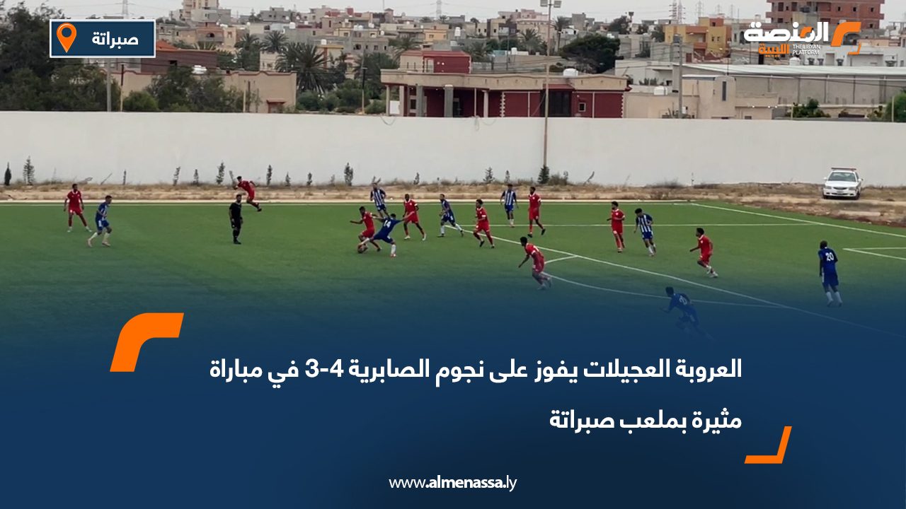 العروبة العجيلات يفوز على نجوم الصابرية 4-3 في مباراة مثيرة بملعب صبراتة