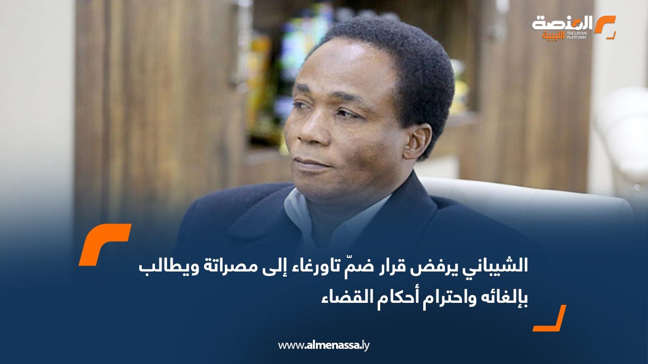 الشيباني يرفض قرار ضمّ تاورغاء إلى مصراتة ويطالب بإلغائه واحترام أحكام القضاء