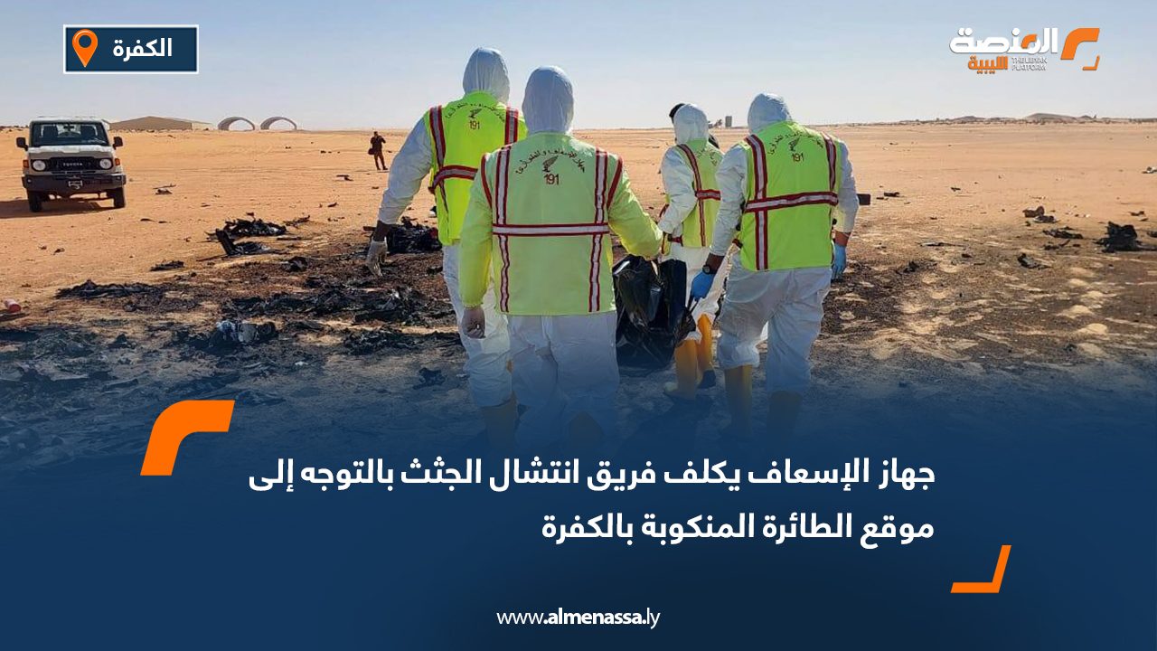 جهاز الإسعاف يكلف فريق انتشال الجثث بالتوجه إلى موقع الطائرة المنكوبة بالكفرة