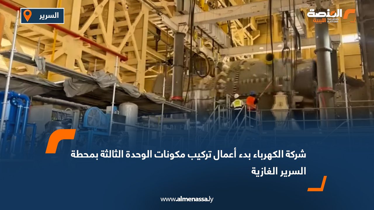 شركة الكهرباء: بدء أعمال تركيب مكونات الوحدة الثالثة بمحطة السرير الغازية