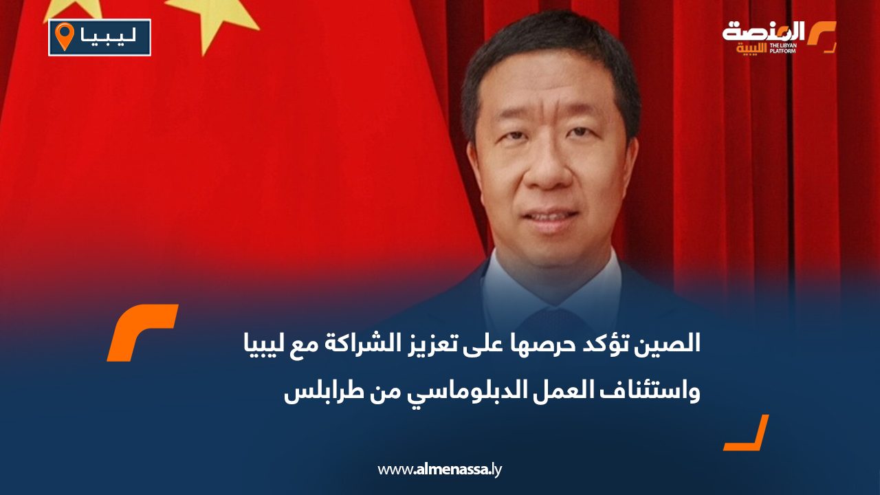 الصين تؤكد حرصها على تعزيز الشراكة مع ليبيا واستئناف العمل الدبلوماسي من طرابلس